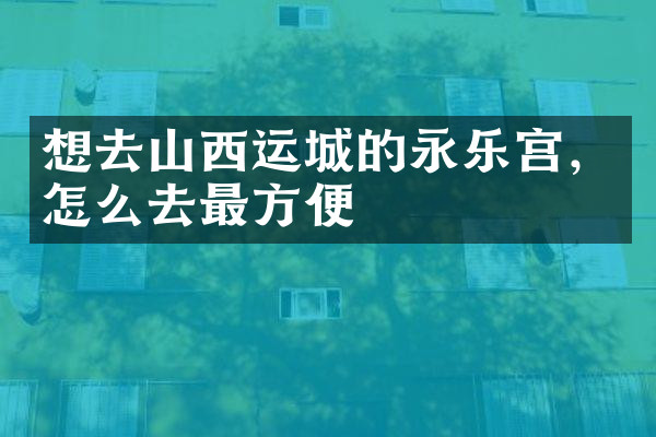 想去山西运城的永乐宫，怎么去最方便