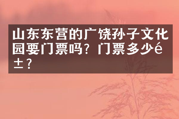 山东东营的广饶孙子文化园要门票吗？门票多少钱？