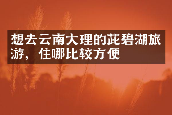 想去云南大理的茈碧湖旅游，住哪比较方便