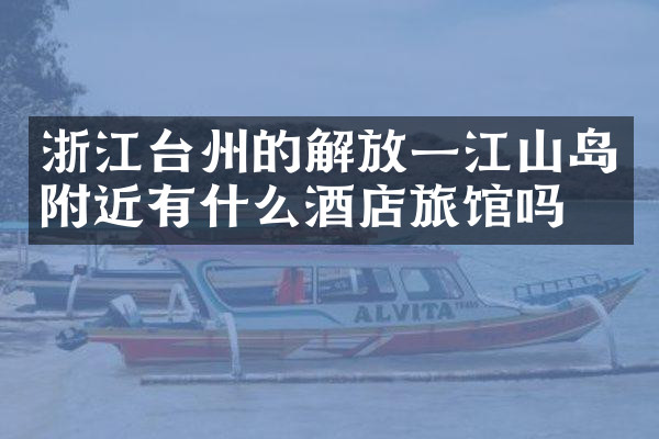 浙江台州的解放一江山岛附近有什么酒店旅馆吗