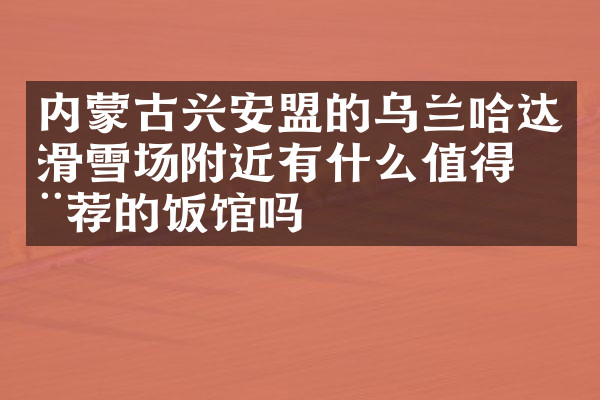 内蒙古兴安盟的乌兰哈达滑雪场附近有什么值得推荐的饭馆吗