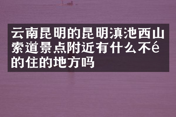 云南昆明的昆明滇池西山索道景点附近有什么不错的住的地方吗