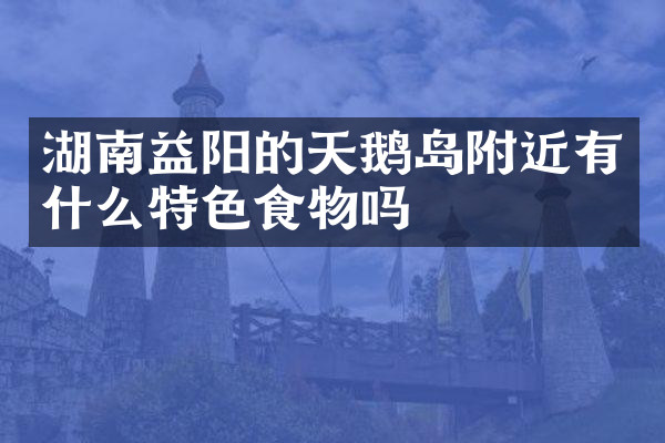 湖南益阳的天鹅岛附近有什么特色食物吗