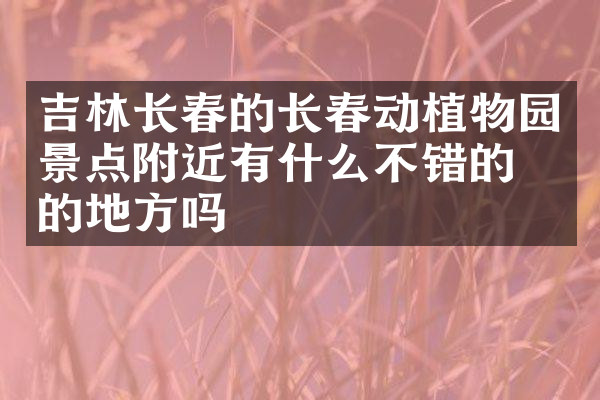 吉林长春的长春动植物园景点附近有什么不错的住的地方吗