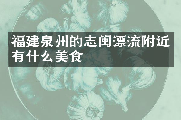 福建泉州的志闽漂流附近有什么美食