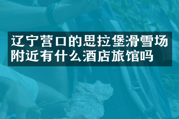 辽宁营口的思拉堡滑雪场附近有什么酒店旅馆吗