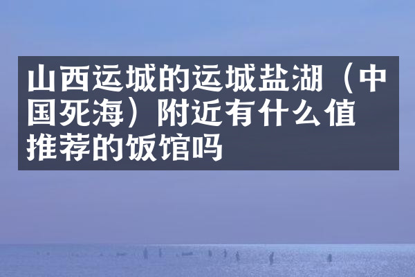 山西运城的运城盐湖（中国死海）附近有什么值得推荐的饭馆吗