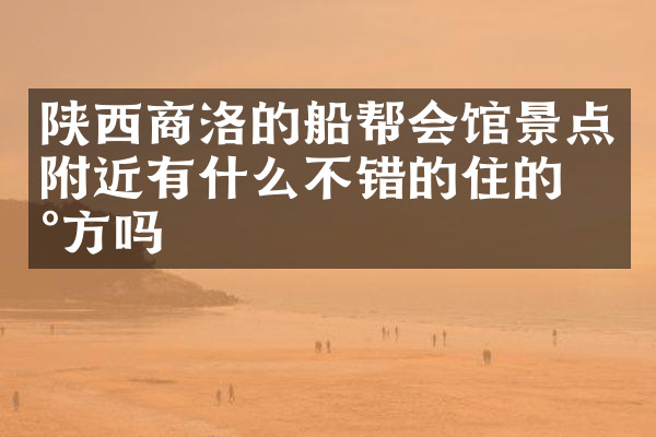 陕西商洛的船帮会馆景点附近有什么不错的住的地方吗