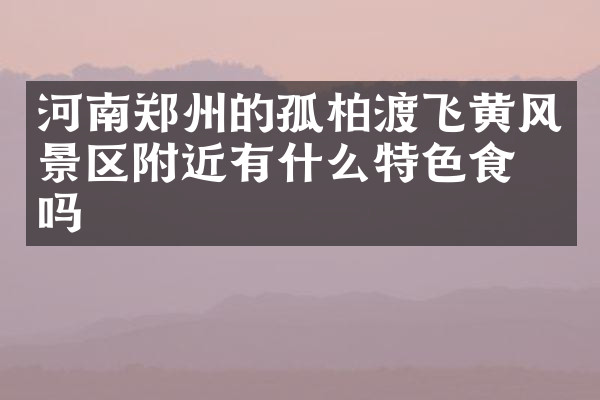 河南郑州的孤柏渡飞黄风景区附近有什么特色食物吗