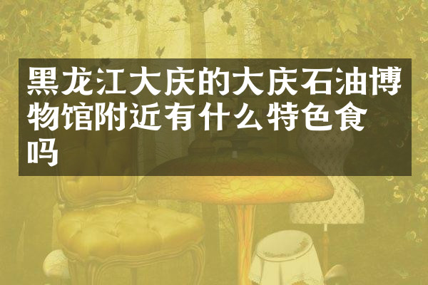 黑龙江大庆的大庆石油博物馆附近有什么特色食物吗