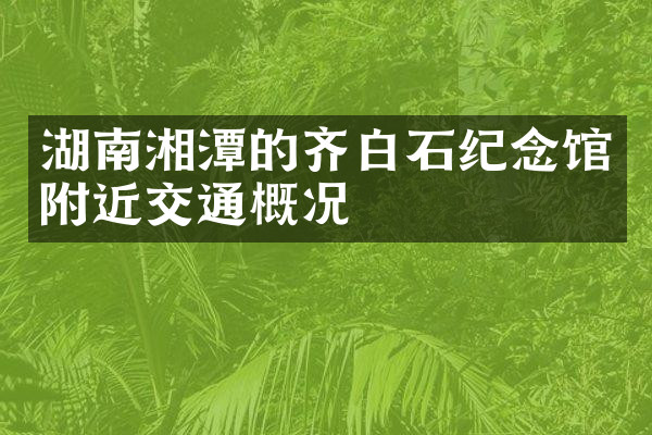 湖南湘潭的齐白石纪念馆附近交通概况