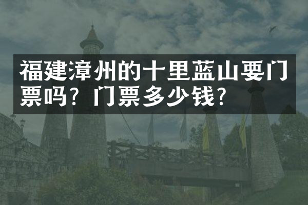 福建漳州的十里蓝山要门票吗？门票多少钱？