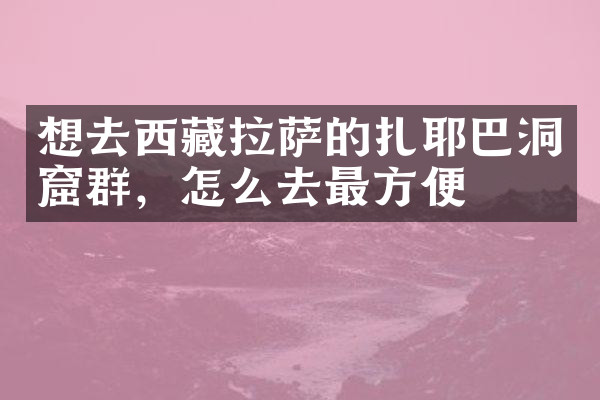 想去西藏拉萨的扎耶巴洞窟群，怎么去最方便