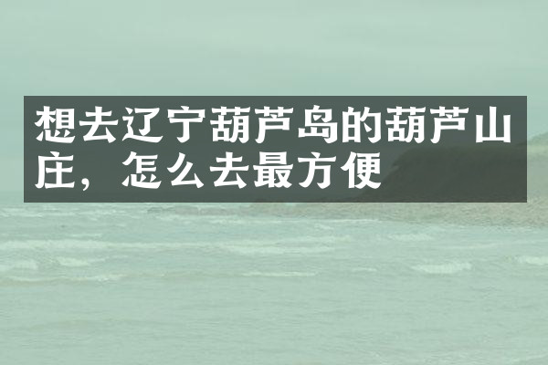 想去辽宁葫芦岛的葫芦山庄，怎么去最方便