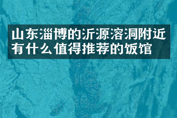 山东淄博的沂源溶洞附近有什么值得推荐的饭馆吗