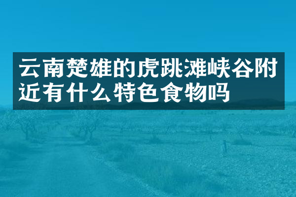 云南楚雄的虎跳滩峡谷附近有什么特色食物吗