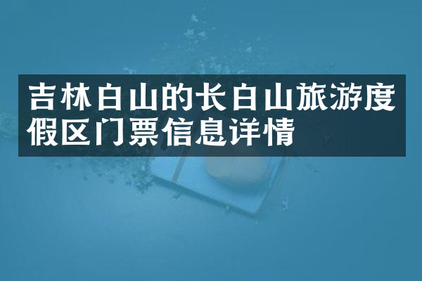 吉林白山的长白山旅游度假区门票信息详情