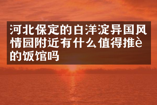 河北保定的白洋淀异国风情园附近有什么值得推荐的饭馆吗