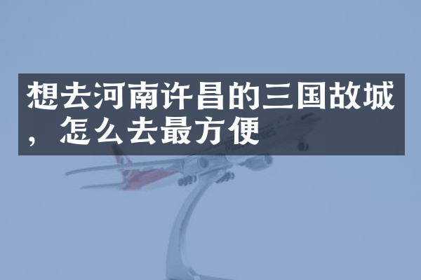 想去河南许昌的三国故城，怎么去最方便