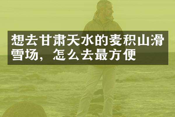想去甘肃天水的麦积山滑雪场，怎么去最方便