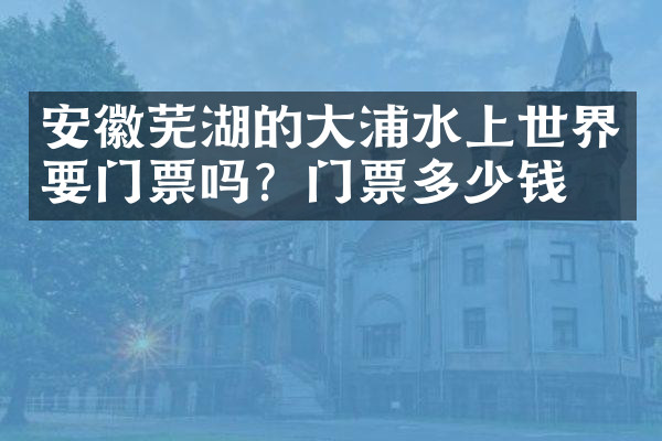 安徽芜湖的大浦水上世界要门票吗？门票多少钱？
