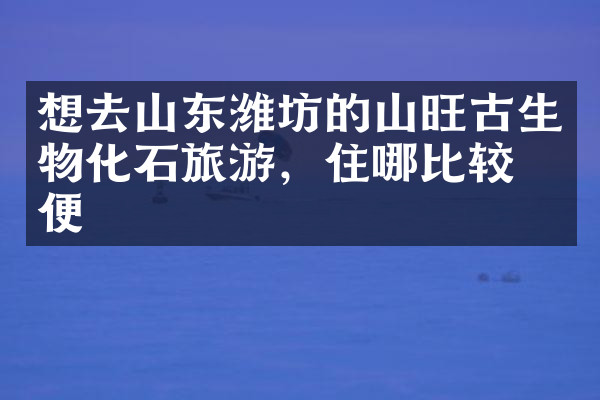 想去山东潍坊的山旺古生物化石旅游，住哪比较方便