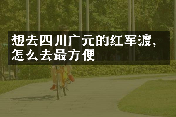 想去四川广元的红军渡，怎么去最方便