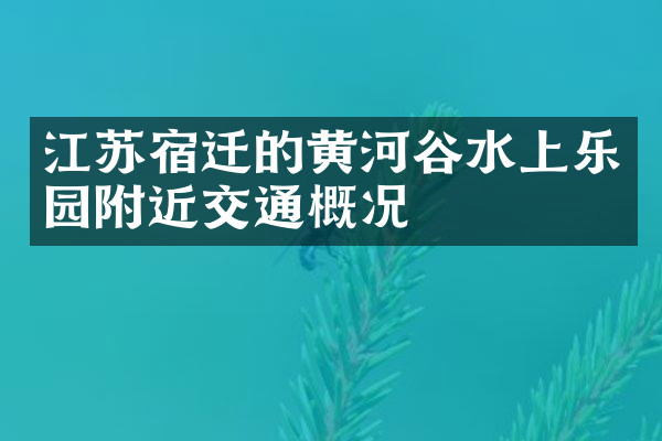 江苏宿迁的黄河谷水上乐园附近交通概况