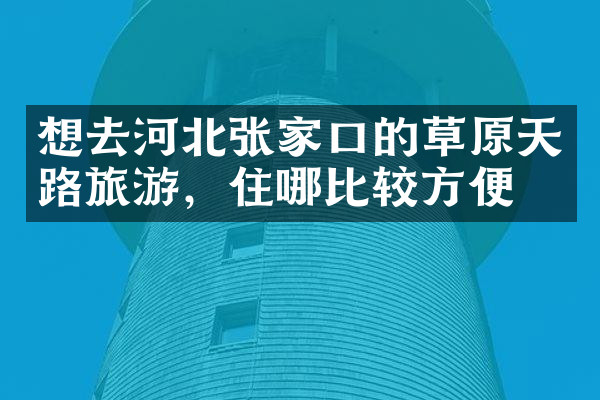想去河北张家口的草原天路旅游，住哪比较方便