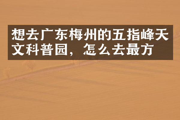 想去广东梅州的五指峰天文科普园，怎么去最方便