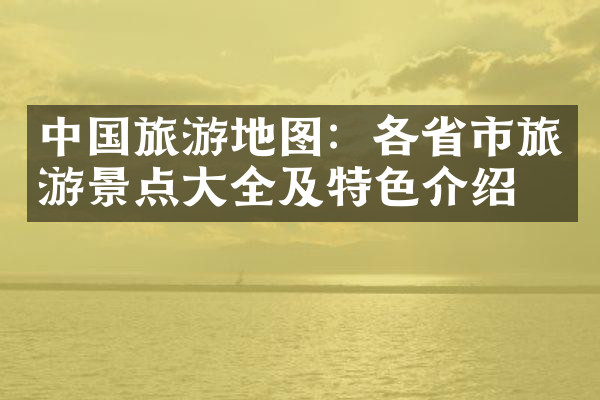 中国旅游地图：各省市旅游景点大全及特色介绍