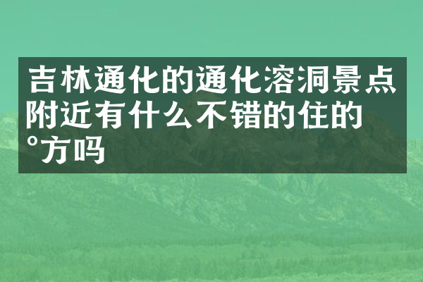 吉林通化的通化溶洞景点附近有什么不错的住的地方吗