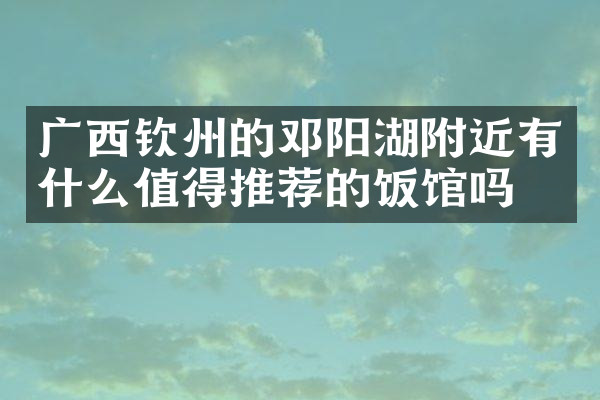 广西钦州的邓阳湖附近有什么值得推荐的饭馆吗