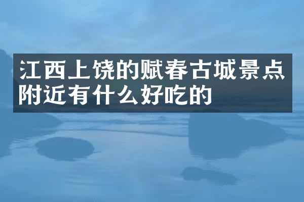 江西上饶的赋春古城景点附近有什么好吃的
