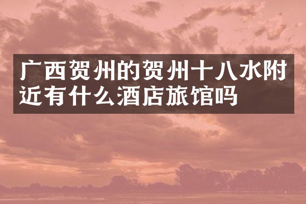 广西贺州的贺州十八水附近有什么酒店旅馆吗