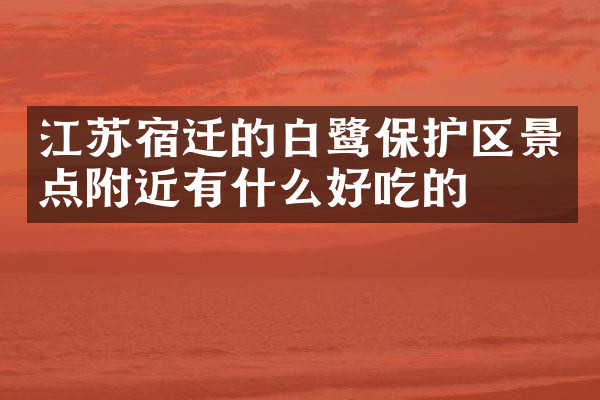 江苏宿迁的白鹭保护区景点附近有什么好吃的