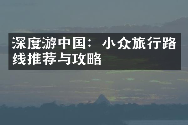 深度游中国：小众旅行路线推荐与攻略