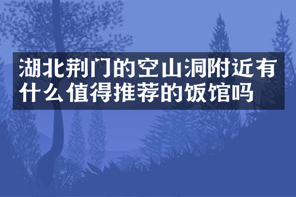 湖北荆门的空山洞附近有什么值得推荐的饭馆吗