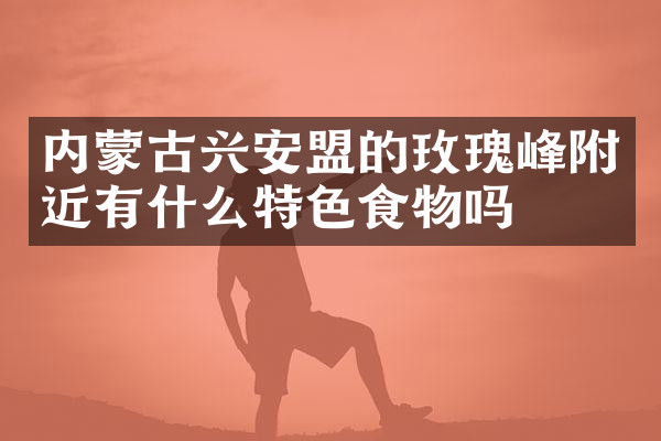 内蒙古兴安盟的玫瑰峰附近有什么特色食物吗