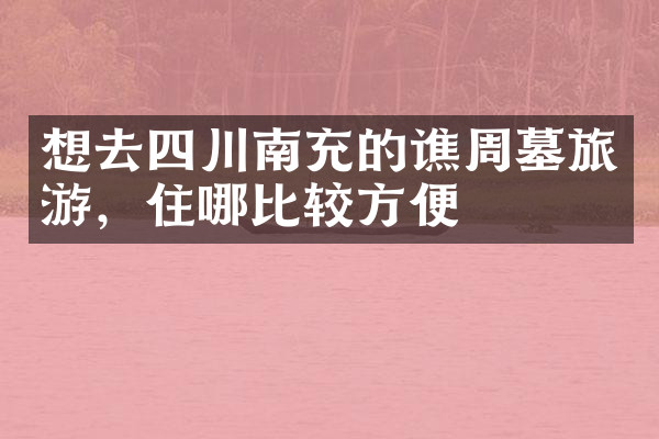 想去四川南充的谯周墓旅游，住哪比较方便