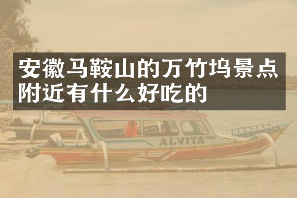 安徽马鞍山的万竹坞景点附近有什么好吃的