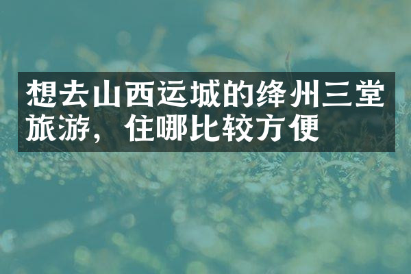想去山西运城的绛州三堂旅游，住哪比较方便