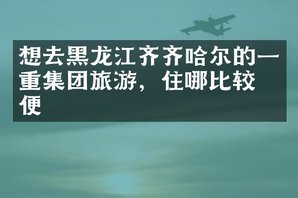 想去黑龙江齐齐哈尔的一重集团旅游，住哪比较方便