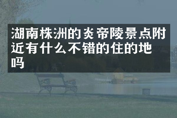 湖南株洲的炎帝陵景点附近有什么不错的住的地方吗