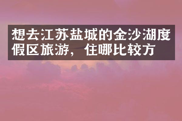 想去江苏盐城的金沙湖度假区旅游，住哪比较方便