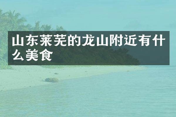 山东莱芜的龙山附近有什么美食