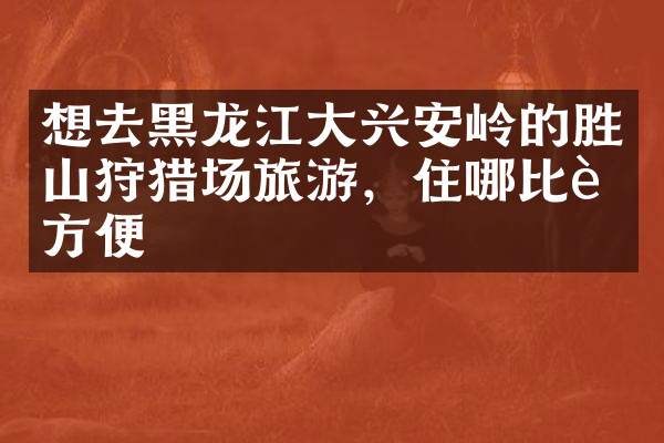 想去黑龙江大兴安岭的胜山狩猎场旅游，住哪比较方便