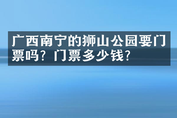 广西南宁的狮山公园要门票吗？门票多少钱？