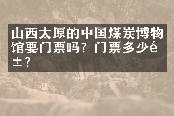 山西太原的中国煤炭博物馆要门票吗？门票多少钱？