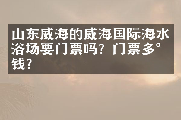 山东威海的威海国际海水浴场要门票吗？门票多少钱？